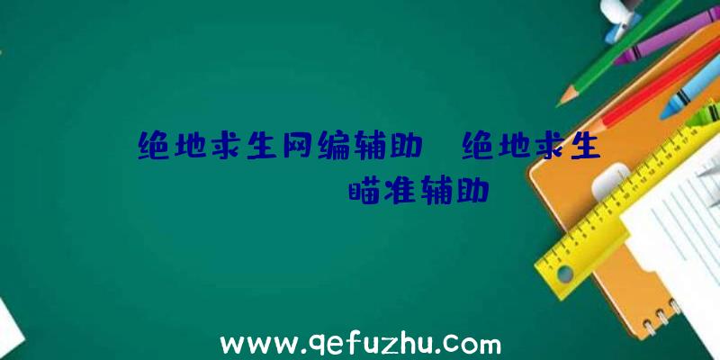 「绝地求生网编辅助」|绝地求生